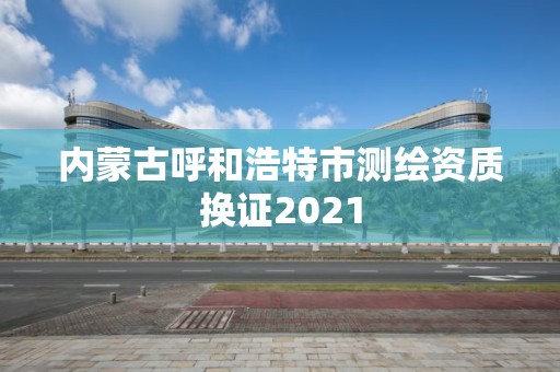 内蒙古呼和浩特市测绘资质换证2021