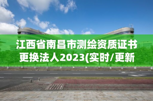 江西省南昌市测绘资质证书更换法人2023(实时/更新中)