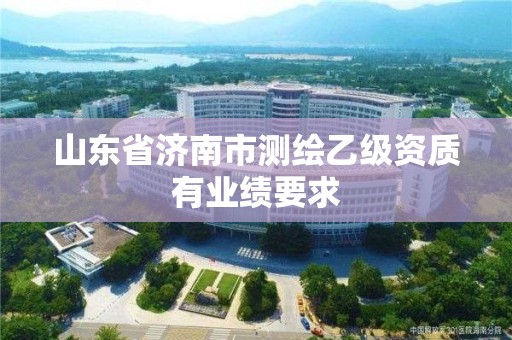 山东省济南市测绘乙级资质有业绩要求