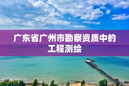 广东省广州市勘察资质中的工程测绘