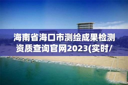 海南省海口市测绘成果检测资质查询官网2023(实时/更新中) 海南省海口市测绘成果检测资质查询官网2023(实时/更新中)