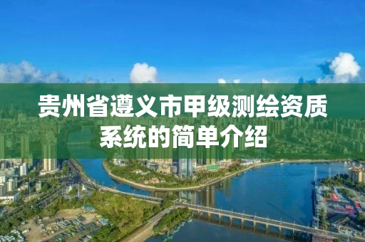 贵州省遵义市甲级测绘资质系统的简单介绍 贵州省遵义市甲级测绘资质系统的简单介绍