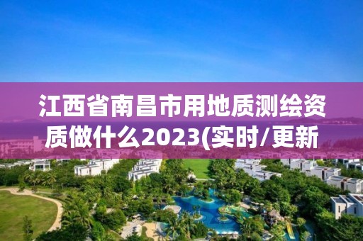 江西省南昌市用地质测绘资质做什么2023(实时/更新中)