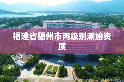 福建省福州市丙级别测绘资质