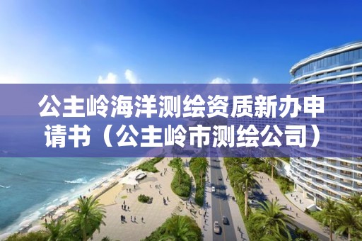 公主岭海洋测绘资质新办申请书（公主岭市测绘公司）