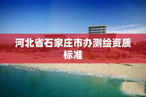 河北省石家庄市办测绘资质标准