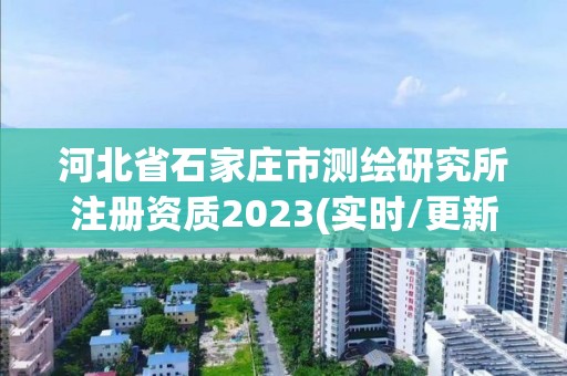 河北省石家庄市测绘研究所注册资质2023(实时/更新中)