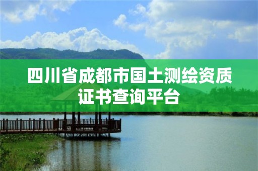 四川省成都市国土测绘资质证书查询平台