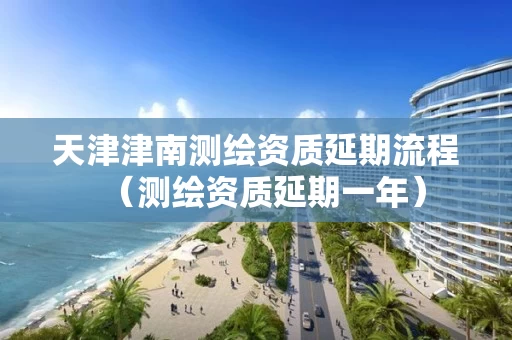 天津津南测绘资质延期流程(测绘资质延期一年) 天津津南测绘资质延期流程(测绘资质延期一年)
