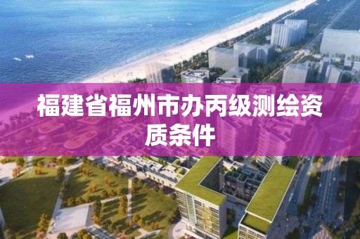 福建省福州市办丙级测绘资质条件