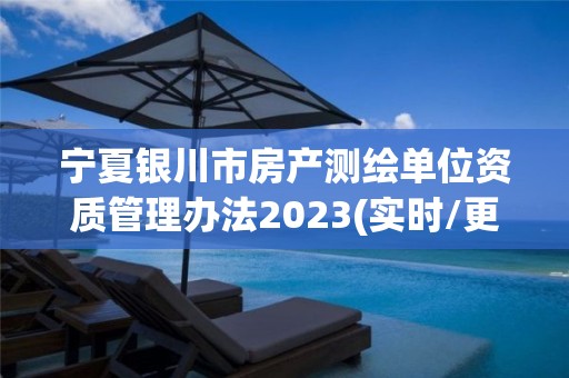 宁夏银川市房产测绘单位资质管理办法2023(实时/更新中)