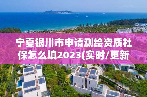 宁夏银川市申请测绘资质社保怎么填2023(实时/更新中)