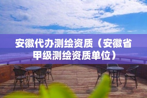 安徽代办测绘资质（安徽省甲级测绘资质单位）