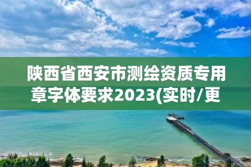 陕西省西安市测绘资质专用章字体要求2023(实时/更新中) 陕西省西安市测绘资质专用章字体要求2023(实时/更新中)