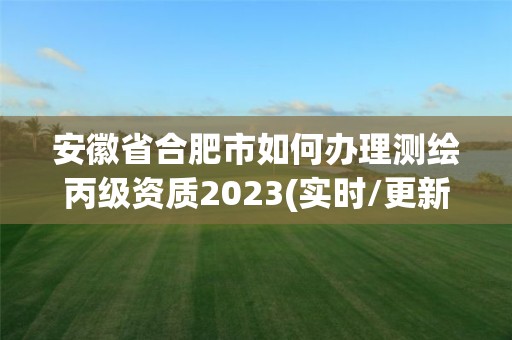 安徽省合肥市如何办理测绘丙级资质2023(实时/更新中)