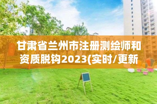 甘肃省兰州市注册测绘师和资质脱钩2023(实时/更新中)