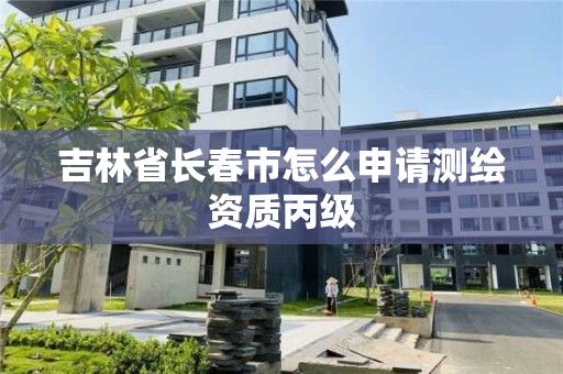 吉林省长春市怎么申请测绘资质丙级