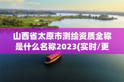 山西省太原市测绘资质全称是什么名称2023(实时/更新中)