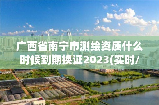 广西省南宁市测绘资质什么时候到期换证2023(实时/更新中)