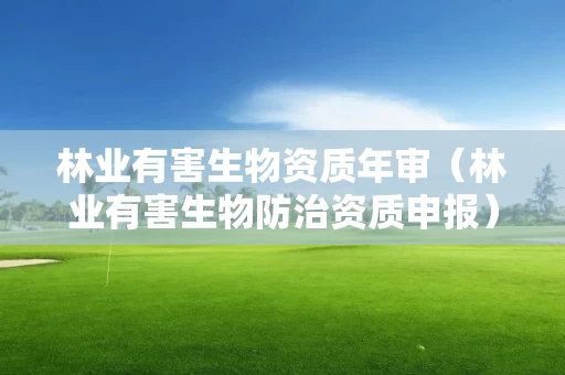 林业有害生物资质年审(林业有害生物防治资质申报) 林业有害生物资质年审(林业有害生物防治资质申报)