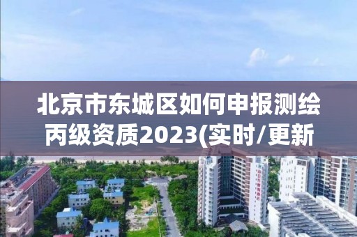 北京市东城区如何申报测绘丙级资质2023(实时/更新中)