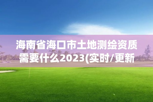 海南省海口市土地测绘资质需要什么2023(实时/更新中)