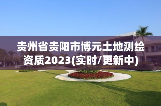 贵州省贵阳市博元土地测绘资质2023(实时/更新中)