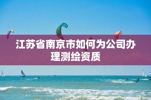 江苏省南京市如何为公司办理测绘资质