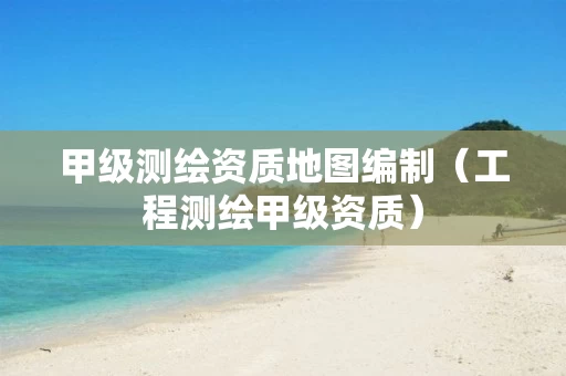 甲级测绘资质地图编制(工程测绘甲级资质) 甲级测绘资质地图编制(工程测绘甲级资质)