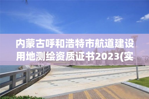 内蒙古呼和浩特市航道建设用地测绘资质证书2023(实时/更新中)