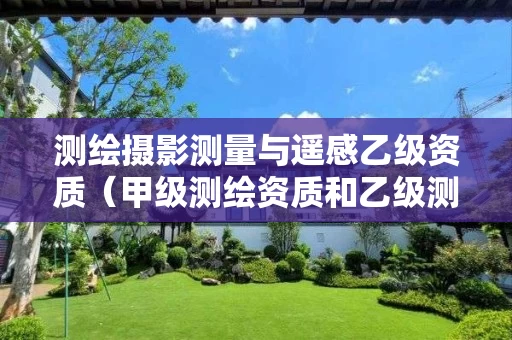 测绘摄影测量与遥感乙级资质(甲级测绘资质和乙级测绘资质的区别) 测绘摄影测量与遥感乙级资质(甲级测绘资质和乙级测绘资质的区别)