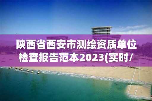 陕西省西安市测绘资质单位检查报告范本2023(实时/更新中)