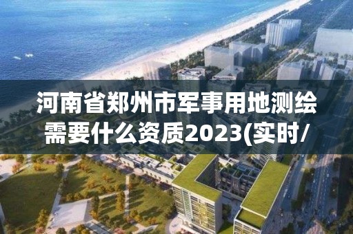 河南省郑州市军事用地测绘需要什么资质2023(实时/更新中)