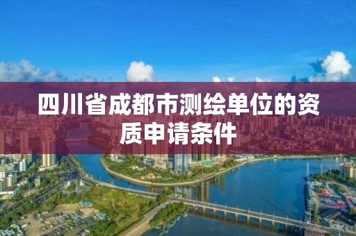 四川省成都市测绘单位的资质申请条件