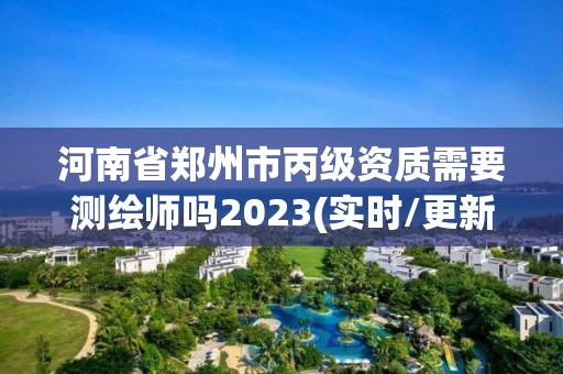 河南省郑州市丙级资质需要测绘师吗2023(实时/更新中)