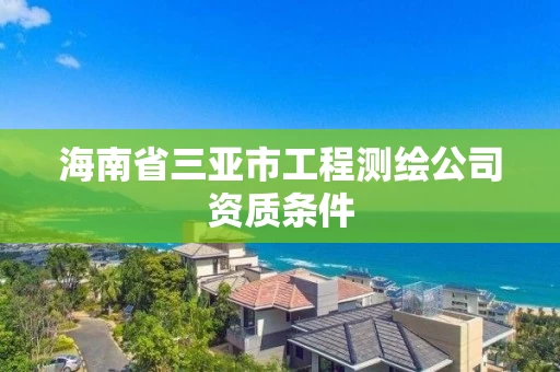 海南省三亚市工程测绘公司资质条件 海南省三亚市工程测绘公司资质条件