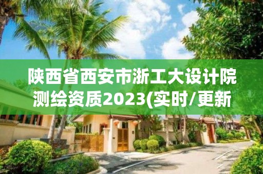 陕西省西安市浙工大设计院测绘资质2023(实时/更新中)