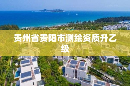 贵州省贵阳市测绘资质升乙级