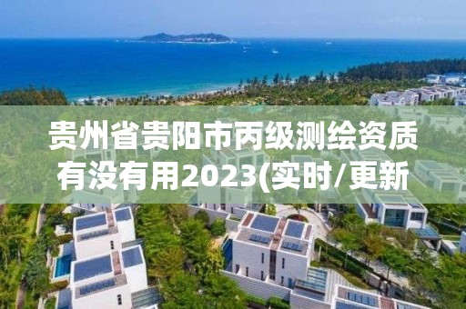 贵州省贵阳市丙级测绘资质有没有用2023(实时/更新中)