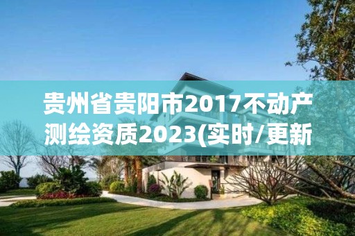 贵州省贵阳市2017不动产测绘资质2023(实时/更新中)