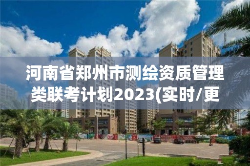 河南省郑州市测绘资质管理类联考计划2023(实时/更新中)