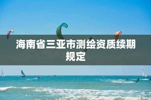 海南省三亚市测绘资质续期规定 海南省三亚市测绘资质续期规定