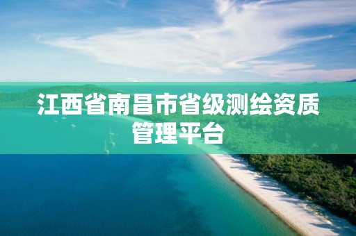 江西省南昌市省级测绘资质管理平台