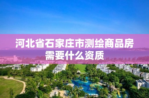 河北省石家庄市测绘商品房需要什么资质