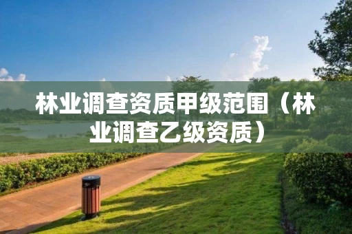 林业调查资质甲级范围(林业调查乙级资质) 林业调查资质甲级范围(林业调查乙级资质)