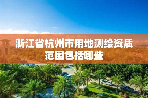 浙江省杭州市用地测绘资质范围包括哪些