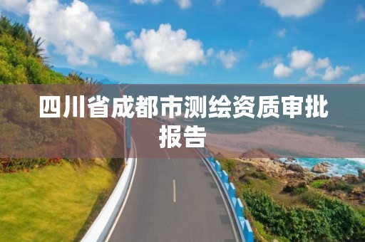 四川省成都市测绘资质审批报告