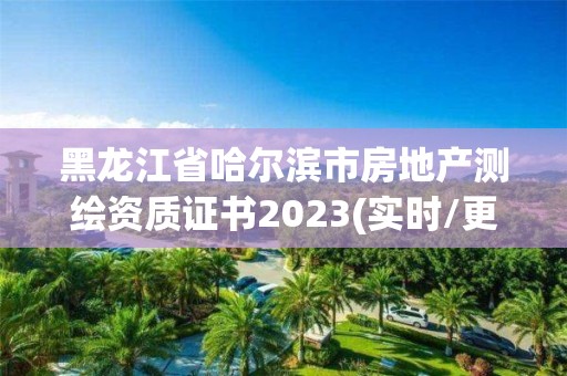 黑龙江省哈尔滨市房地产测绘资质证书2023(实时/更新中)