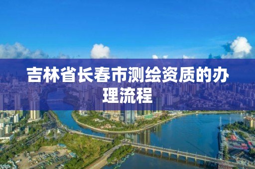 吉林省长春市测绘资质的办理流程