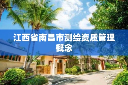 江西省南昌市测绘资质管理概念 江西省南昌市测绘资质管理概念